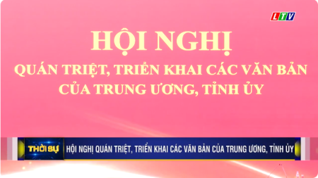 Hội nghị quán triệt, triển khai các văn bản của Trung ương, Tỉnh ủy